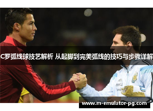 C罗弧线球技艺解析 从起脚到完美弧线的技巧与步骤详解