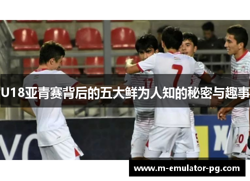 U18亚青赛背后的五大鲜为人知的秘密与趣事 U18亚青赛背后的五大鲜为人知的秘密与趣事