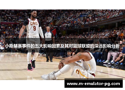 小斯禁赛事件的五大影响因素及其对篮球联盟的深远影响分析