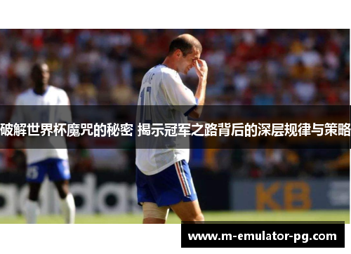 破解世界杯魔咒的秘密 揭示冠军之路背后的深层规律与策略 破解世界杯魔咒的秘密 揭示冠军之路背后的深层规律与策略