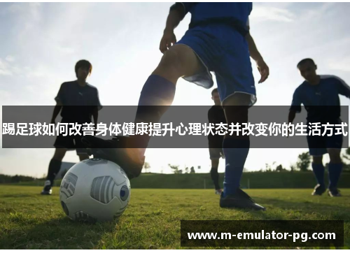 踢足球如何改善身体健康提升心理状态并改变你的生活方式