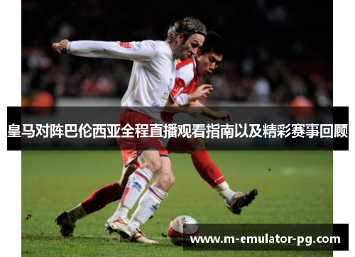 皇马对阵巴伦西亚全程直播观看指南以及精彩赛事回顾