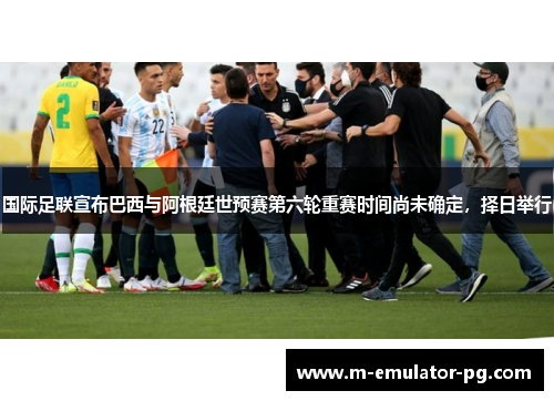 国际足联宣布巴西与阿根廷世预赛第六轮重赛时间尚未确定,择日举行 国际足联宣布巴西与阿根廷世预赛第六轮重赛时间尚未确定,择日举行