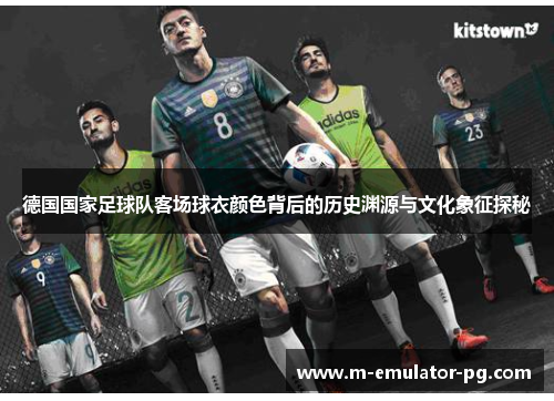 德国国家足球队客场球衣颜色背后的历史渊源与文化象征探秘 德国国家足球队客场球衣颜色背后的历史渊源与文化象征探秘