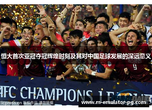恒大首次亚冠夺冠辉煌时刻及其对中国足球发展的深远意义