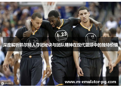 深度解析凯尔特人夺冠秘诀与团队精神在现代篮球中的独特价值