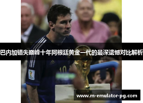巴内加错失巅峰十年阿根廷黄金一代的最深遗憾对比解析 巴内加错失巅峰十年阿根廷黄金一代的最深遗憾对比解析