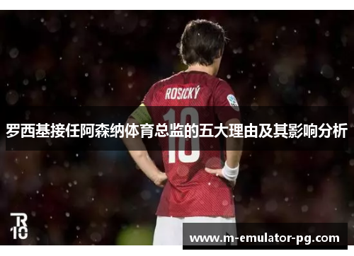 罗西基接任阿森纳体育总监的五大理由及其影响分析