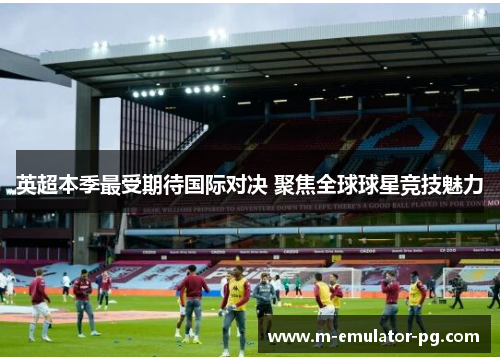 英超本季最受期待国际对决 聚焦全球球星竞技魅力