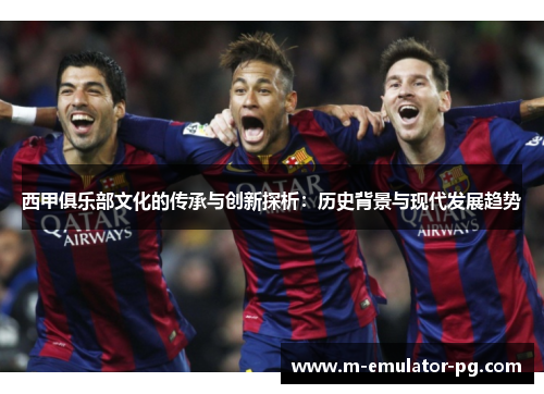 西甲俱乐部文化的传承与创新探析:历史背景与现代发展趋势 西甲俱乐部文化的传承与创新探析:历史背景与现代发展趋势