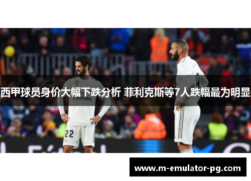西甲球员身价大幅下跌分析 菲利克斯等7人跌幅最为明显 西甲球员身价大幅下跌分析 菲利克斯等7人跌幅最为明显