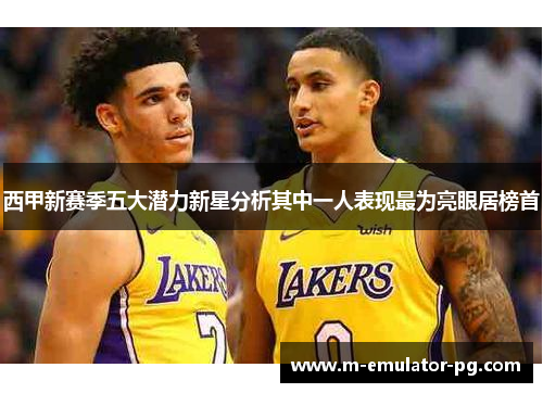 西甲新赛季五大潜力新星分析其中一人表现最为亮眼居榜首 西甲新赛季五大潜力新星分析其中一人表现最为亮眼居榜首