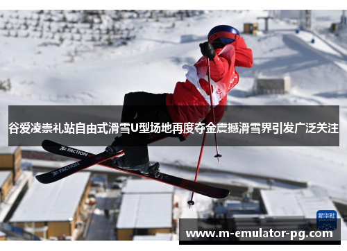谷爱凌崇礼站自由式滑雪U型场地再度夺金震撼滑雪界引发广泛关注