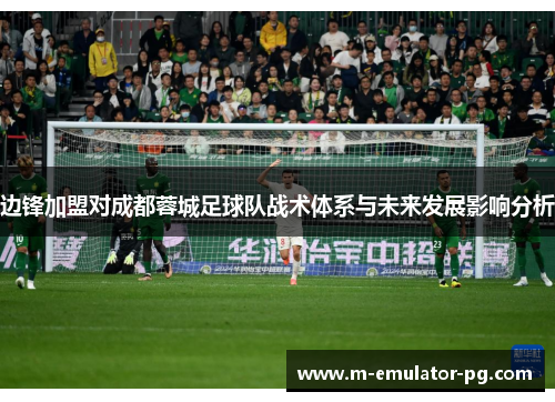 边锋加盟对成都蓉城足球队战术体系与未来发展影响分析 边锋加盟对成都蓉城足球队战术体系与未来发展影响分析