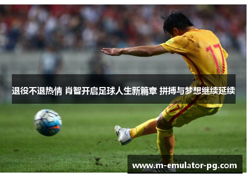 退役不退热情 肖智开启足球人生新篇章 拼搏与梦想继续延续