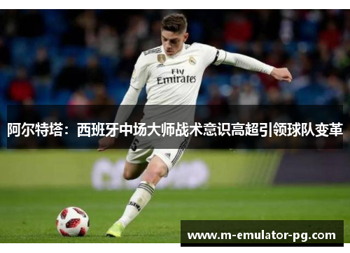 阿尔特塔：西班牙中场大师战术意识高超引领球队变革