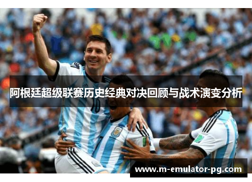 阿根廷超级联赛历史经典对决回顾与战术演变分析 阿根廷超级联赛历史经典对决回顾与战术演变分析