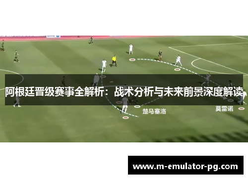 阿根廷晋级赛事全解析:战术分析与未来前景深度解读 阿根廷晋级赛事全解析:战术分析与未来前景深度解读
