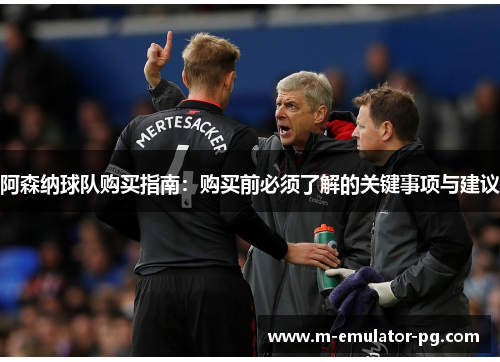 阿森纳球队购买指南：购买前必须了解的关键事项与建议