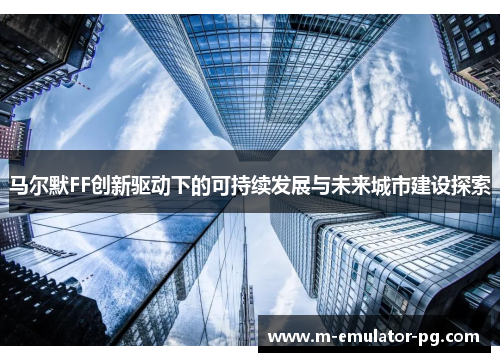 马尔默FF创新驱动下的可持续发展与未来城市建设探索 马尔默FF创新驱动下的可持续发展与未来城市建设探索