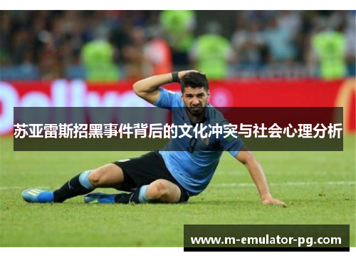 苏亚雷斯招黑事件背后的文化冲突与社会心理分析