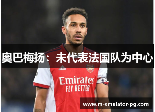 奥巴梅扬：未代表法国队为中心