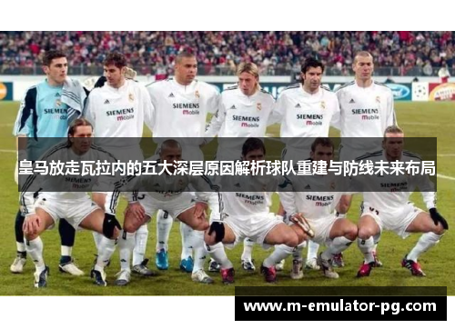 皇马放走瓦拉内的五大深层原因解析球队重建与防线未来布局 皇马放走瓦拉内的五大深层原因解析球队重建与防线未来布局