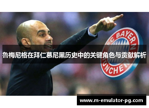 鲁梅尼格在拜仁慕尼黑历史中的关键角色与贡献解析 鲁梅尼格在拜仁慕尼黑历史中的关键角色与贡献解析