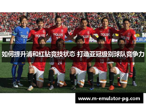 如何提升浦和红钻竞技状态 打造亚冠级别球队竞争力