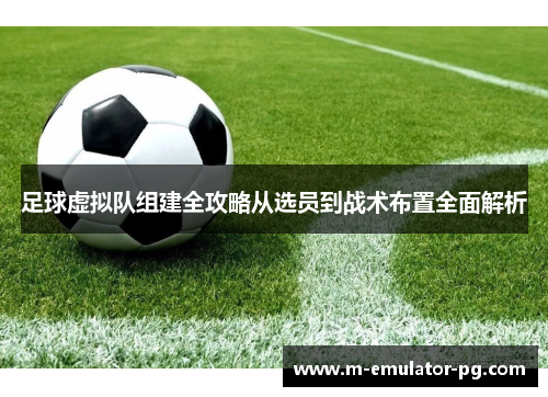 足球虚拟队组建全攻略从选员到战术布置全面解析