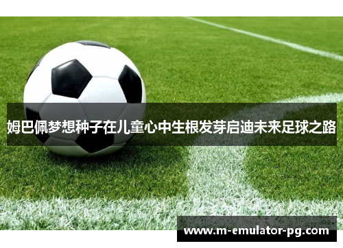 姆巴佩梦想种子在儿童心中生根发芽启迪未来足球之路 姆巴佩梦想种子在儿童心中生根发芽启迪未来足球之路