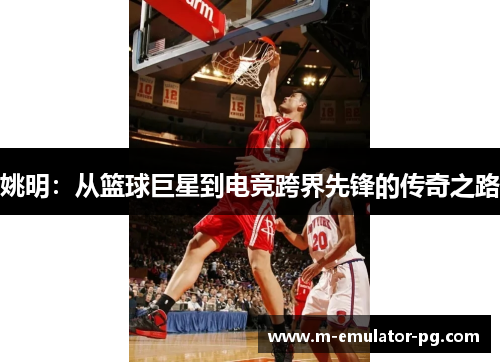 姚明：从篮球巨星到电竞跨界先锋的传奇之路