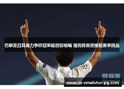 巴黎圣日耳曼力争欧冠荣耀目标明确 强势阵容迎接新赛季挑战 巴黎圣日耳曼力争欧冠荣耀目标明确 强势阵容迎接新赛季挑战