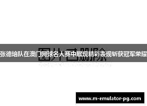 张德培队在澳门网球名人赛中展现精彩表现斩获冠军荣耀
