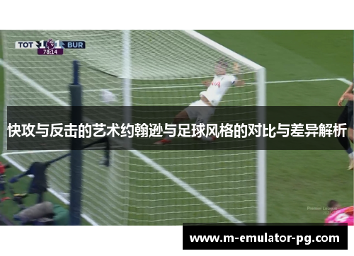 快攻与反击的艺术约翰逊与足球风格的对比与差异解析 快攻与反击的艺术约翰逊与足球风格的对比与差异解析