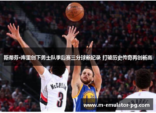 斯蒂芬·库里创下勇士队季后赛三分球新纪录 打破历史传奇再创新高