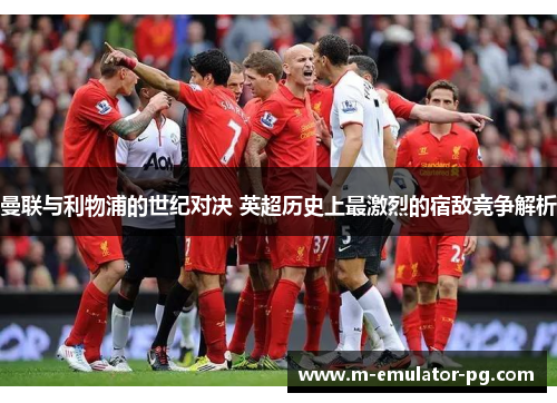 曼联与利物浦的世纪对决 英超历史上最激烈的宿敌竞争解析