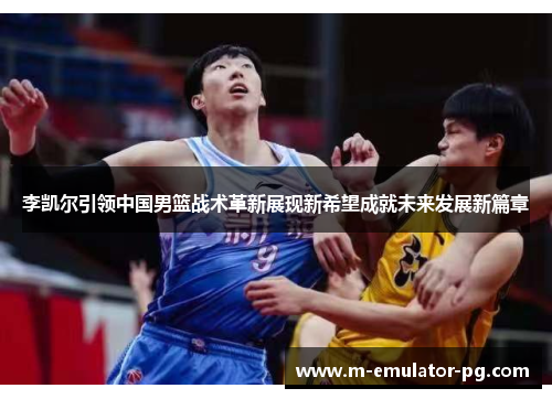 李凯尔引领中国男篮战术革新展现新希望成就未来发展新篇章