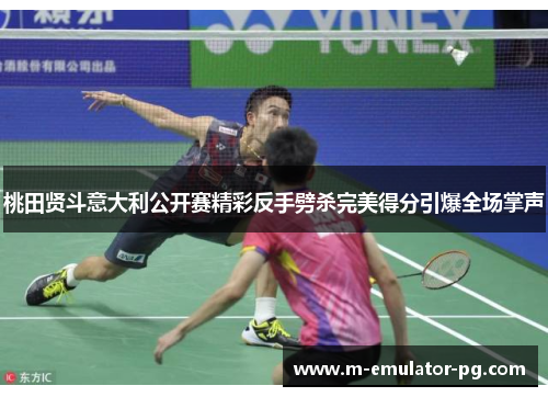 桃田贤斗意大利公开赛精彩反手劈杀完美得分引爆全场掌声