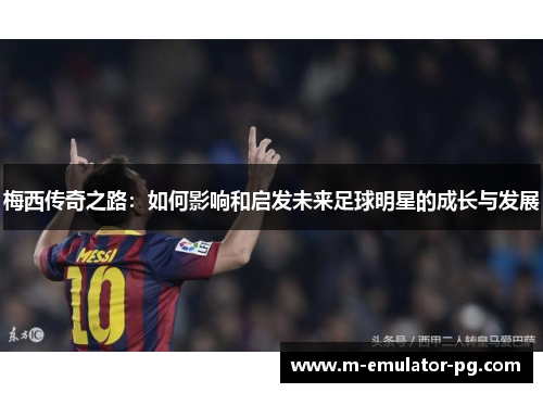 梅西传奇之路：如何影响和启发未来足球明星的成长与发展
