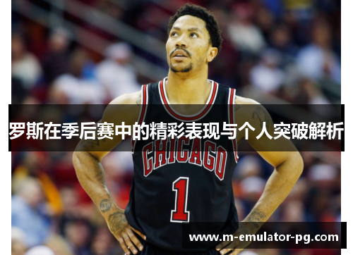 罗斯在季后赛中的精彩表现与个人突破解析