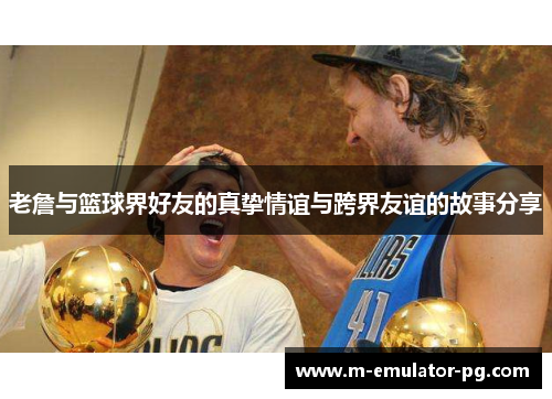 老詹与篮球界好友的真挚情谊与跨界友谊的故事分享