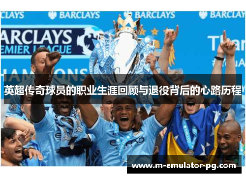 英超传奇球员的职业生涯回顾与退役背后的心路历程