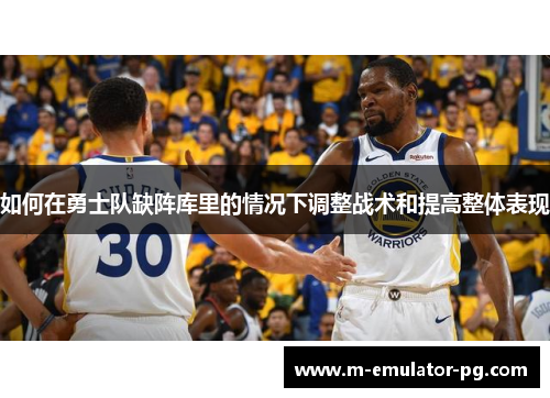 如何在勇士队缺阵库里的情况下调整战术和提高整体表现 如何在勇士队缺阵库里的情况下调整战术和提高整体表现