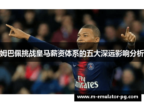 姆巴佩挑战皇马薪资体系的五大深远影响分析 姆巴佩挑战皇马薪资体系的五大深远影响分析