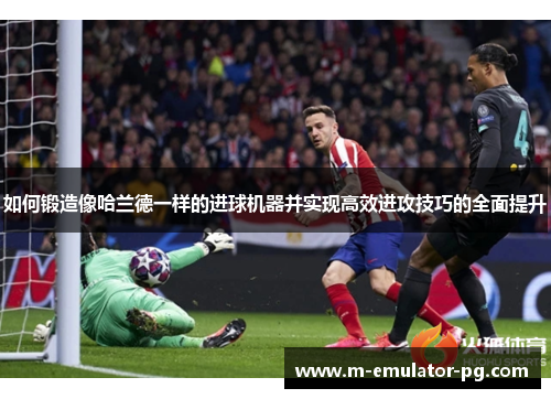 如何锻造像哈兰德一样的进球机器并实现高效进攻技巧的全面提升