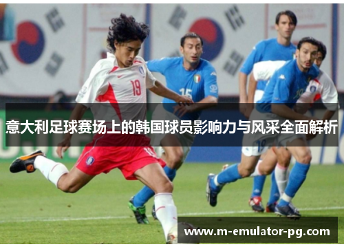 意大利足球赛场上的韩国球员影响力与风采全面解析
