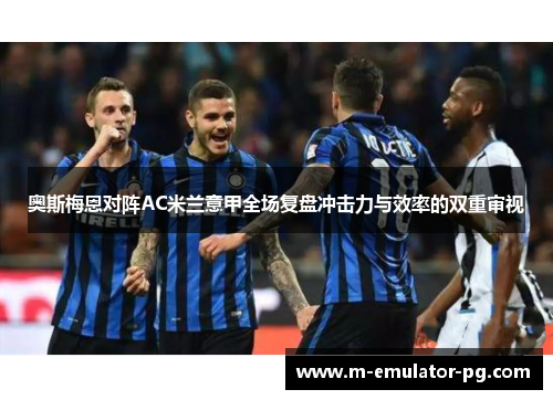 奥斯梅恩对阵AC米兰意甲全场复盘冲击力与效率的双重审视 奥斯梅恩对阵AC米兰意甲全场复盘冲击力与效率的双重审视
