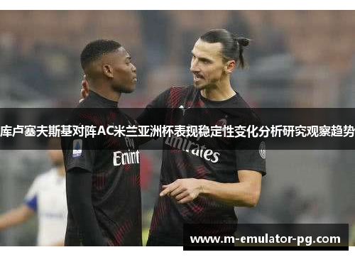 库卢塞夫斯基对阵AC米兰亚洲杯表现稳定性变化分析研究观察趋势