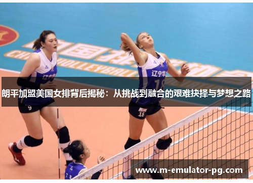 朗平加盟美国女排背后揭秘：从挑战到融合的艰难抉择与梦想之路